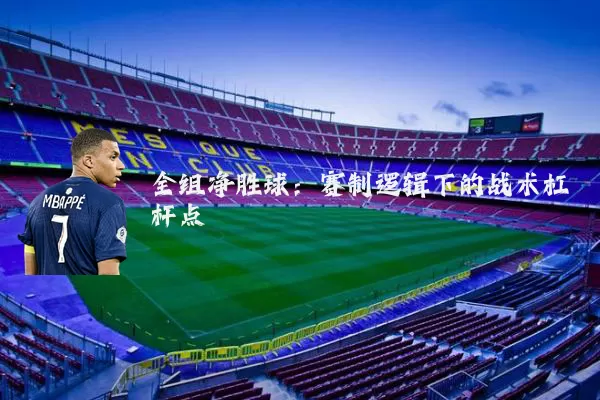 全组净胜球:赛制逻辑下的战术杠杆点