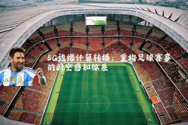 5G边缘计算转播:重构足球赛事的时空感知体系