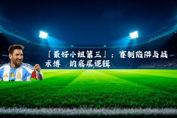 「最好小组第三」:赛制陷阱与战术博弈的底层逻辑