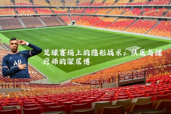 足球赛场上的隐形战术:队医与理疗师的深层博弈