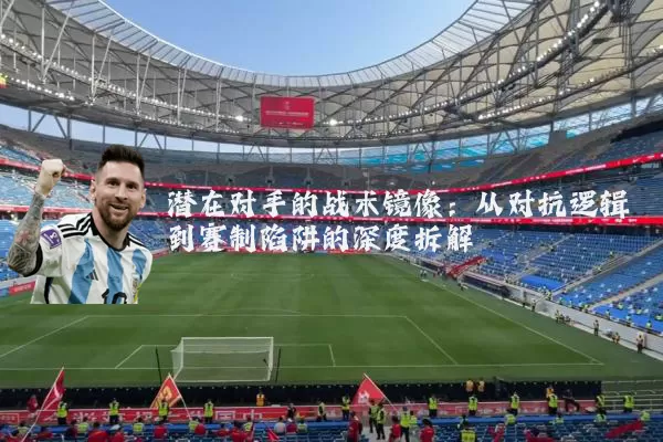 潜在对手的战术镜像:从对抗逻辑到赛制陷阱的深度拆解