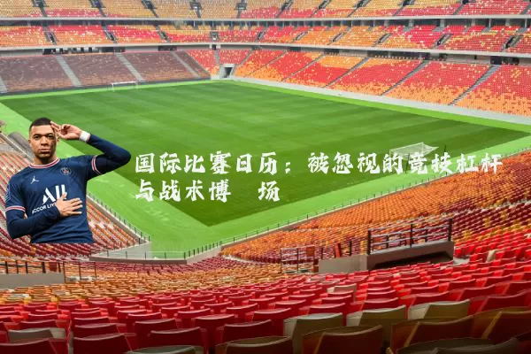 国际比赛日历:被忽视的竞技杠杆与战术博弈场