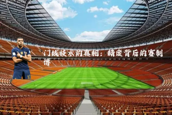 门线技术的真相:精度背后的赛制博弈