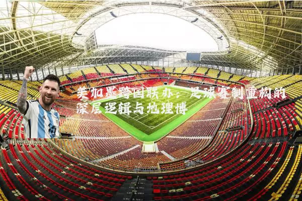 美加墨跨国联办：足球赛制重构的深层逻辑与地理博弈