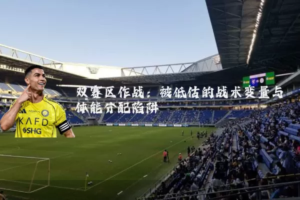 双赛区作战:被低估的战术变量与体能分配陷阱