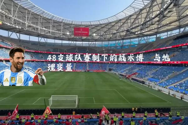 48支球队赛制下的战术博弈与地理变量