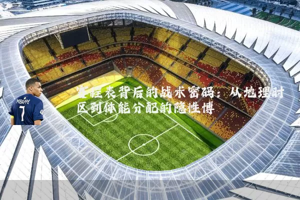 赛程表背后的战术密码:从地理时区到体能分配的隐性博弈