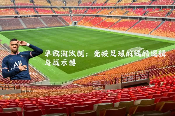 单败淘汰制:竞技足球的残酷逻辑与战术博弈