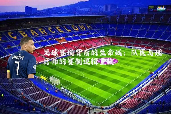 足球赛场背后的生命线:队医与理疗师的赛制逻辑重构