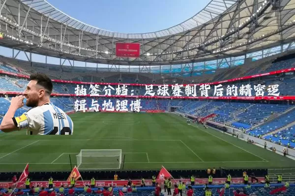 抽签分档:足球赛制背后的精密逻辑与地理博弈