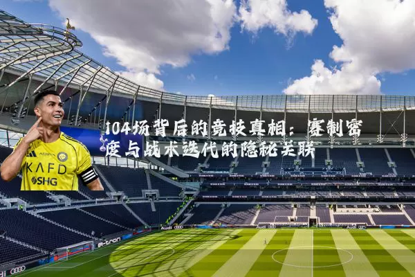 104场背后的竞技真相：赛制密度与战术迭代的隐秘关联