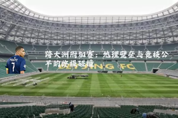 跨大洲附加赛:地理壁垒与竞技公平的终极碰撞