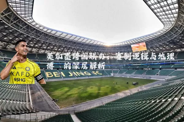 美加墨跨国联办:赛制逻辑与地理博弈的深层解析
